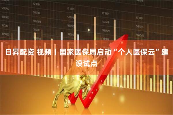 日昇配资 视频丨国家医保局启动“个人医保云”建设试点