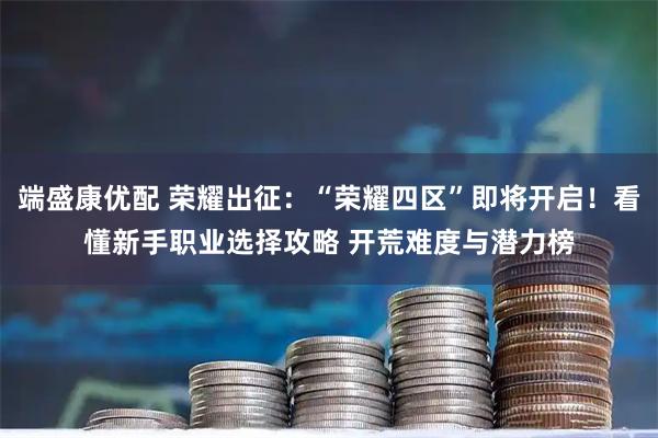 端盛康优配 荣耀出征：“荣耀四区”即将开启！看懂新手职业选择攻略 开荒难度与潜力榜