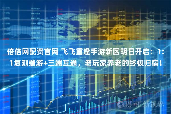 倍倍网配资官网 飞飞重逢手游新区明日开启：1:1复刻端游+三端互通，老玩家养老的终极归宿！