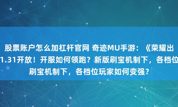 股票账户怎么加杠杆官网 奇迹MU手游：《荣耀出征》，荣耀4区1.31开放！开服如何领跑？新版刷宝机制下，各档位玩家如何变强？