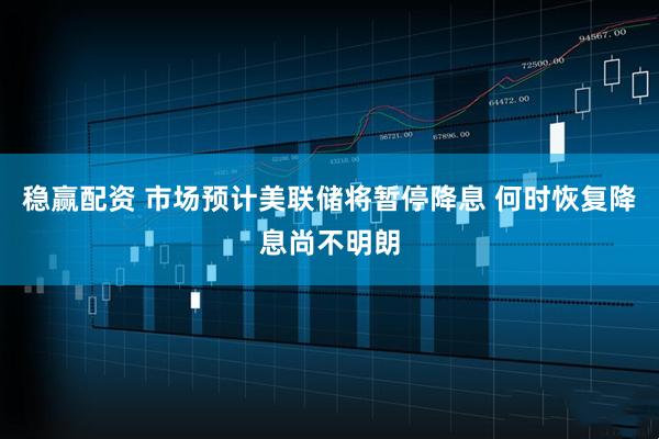 稳赢配资 市场预计美联储将暂停降息 何时恢复降息尚不明朗