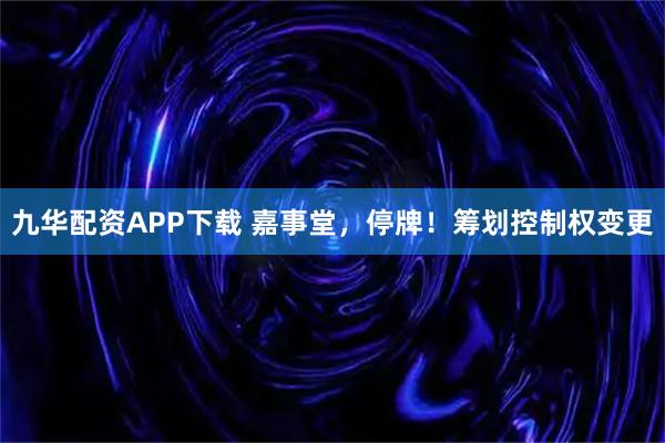 九华配资APP下载 嘉事堂，停牌！筹划控制权变更