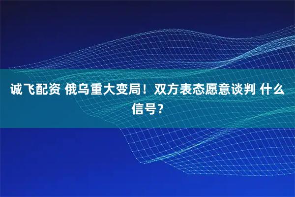 诚飞配资 俄乌重大变局！双方表态愿意谈判 什么信号？