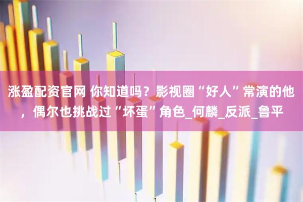 涨盈配资官网 你知道吗？影视圈“好人”常演的他，偶尔也挑战过“坏蛋”角色_何麟_反派_鲁平