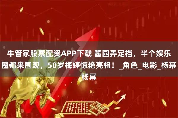 牛管家股票配资APP下载 酱园弄定档，半个娱乐圈都来围观，50岁梅婷惊艳亮相！_角色_电影_杨幂