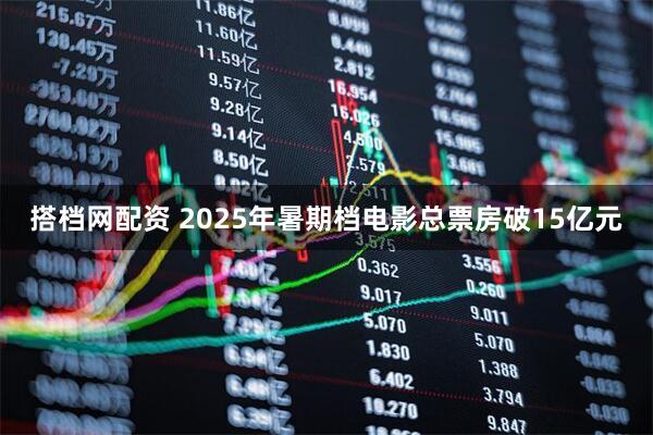 搭档网配资 2025年暑期档电影总票房破15亿元
