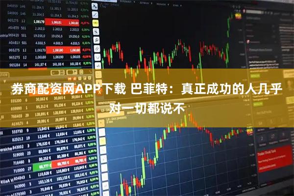 券商配资网APP下载 巴菲特：真正成功的人几乎对一切都说不