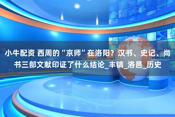 小牛配资 西周的“京师”在洛阳？汉书、史记、尚书三部文献印证了什么结论_丰镐_洛邑_历史
