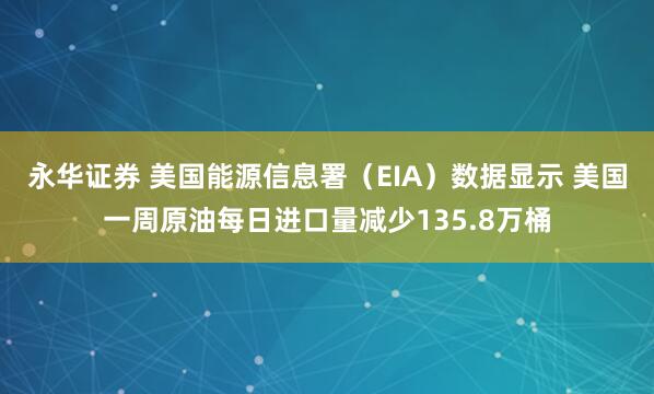 永华证券 美国能源信息署（EIA）数据显示 美国一周原油每日进口量减少135.8万桶