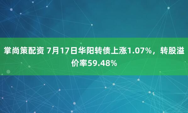 掌尚策配资 7月17日华阳转债上涨1.07%，转股溢价率59.48%