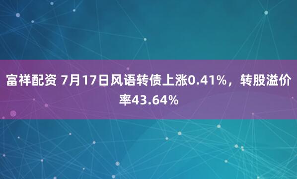 富祥配资 7月17日风语转债上涨0.41%，转股溢价率43.64%