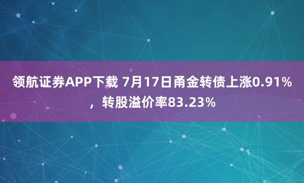 领航证券APP下载 7月17日甬金转债上涨0.91%，转股溢价率83.23%