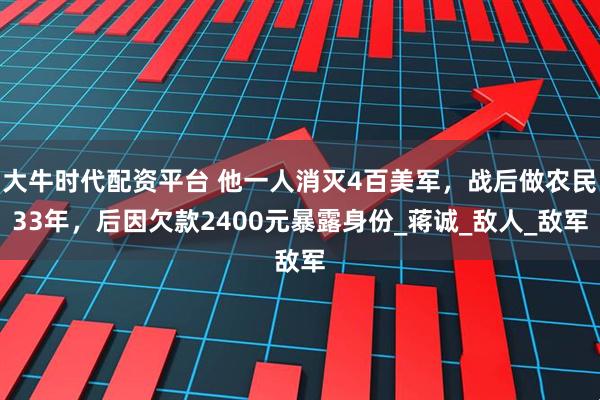大牛时代配资平台 他一人消灭4百美军,战后做农民33年,后因欠款2400元暴露身份_蒋诚_敌人_敌军