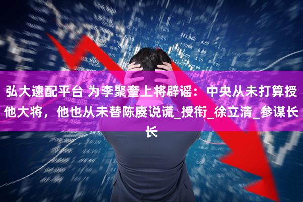 弘大速配平台 为李聚奎上将辟谣：中央从未打算授他大将，他也从未替陈赓说谎_授衔_徐立清_参谋长