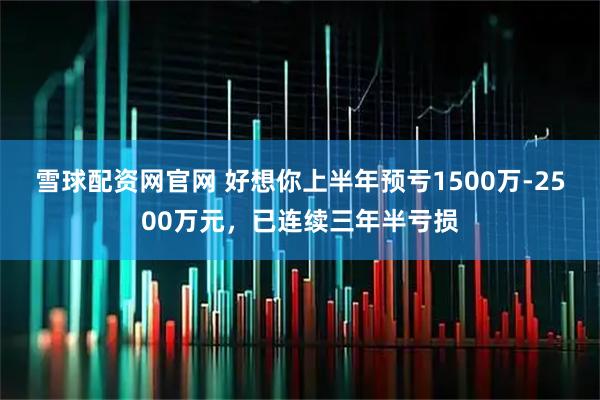 雪球配资网官网 好想你上半年预亏1500万-2500万元，已连续三年半亏损