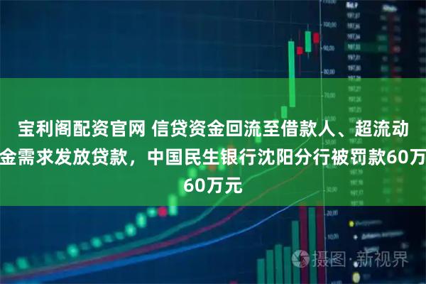 宝利阁配资官网 信贷资金回流至借款人、超流动资金需求发放贷款，中国民生银行沈阳分行被罚款60万元