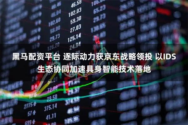 黑马配资平台 逐际动力获京东战略领投 以IDS生态协同加速具身智能技术落地