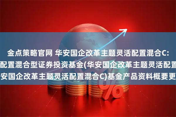金点策略官网 华安国企改革主题灵活配置混合C: 华安国企改革主题灵活配置混合型证券投资基金(华安国企改革主题灵活配置混合C)基金产品资料概要更新