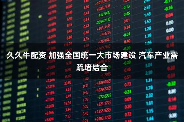 久久牛配资 加强全国统一大市场建设 汽车产业需疏堵结合