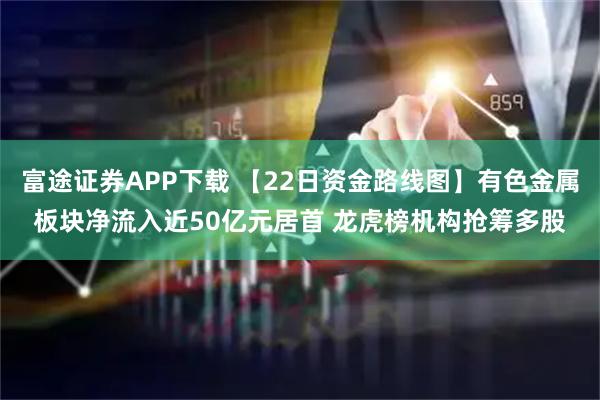 富途证券APP下载 【22日资金路线图】有色金属板块净流入近50亿元居首 龙虎榜机构抢筹多股