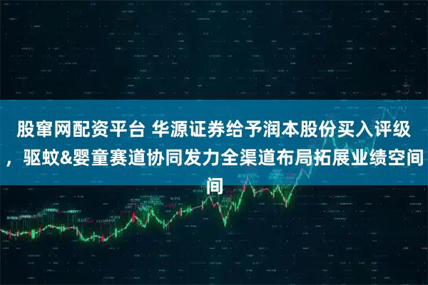 股窜网配资平台 华源证券给予润本股份买入评级,驱蚊&婴童赛道协同发力全渠道布局拓展业绩空间