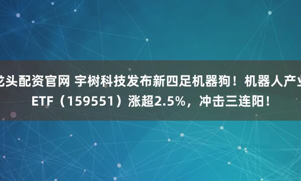 龙头配资官网 宇树科技发布新四足机器狗!机器人产业ETF(159551)涨超2.5%,冲击三连阳!