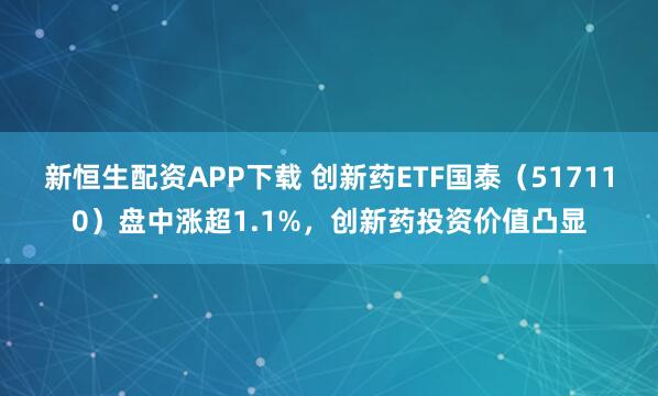 新恒生配资APP下载 创新药ETF国泰(517110)盘中涨超1.1%,创新药投资价值凸显