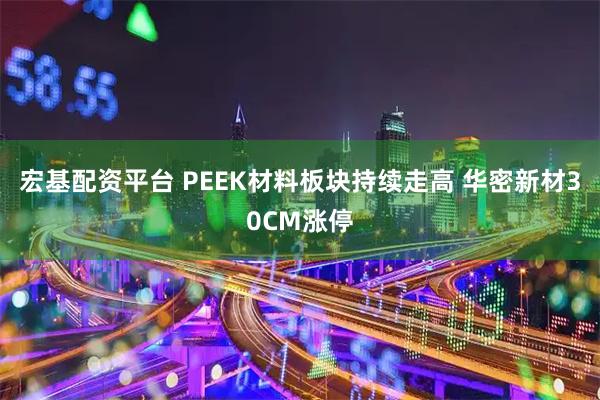 宏基配资平台 PEEK材料板块持续走高 华密新材30CM涨停