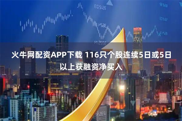 火牛网配资APP下载 116只个股连续5日或5日以上获融资净买入