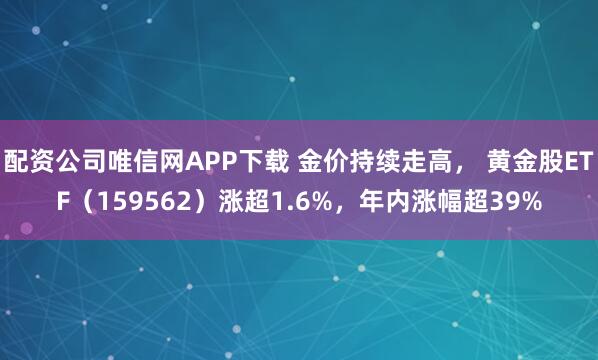 配资公司唯信网APP下载 金价持续走高， 黄金股ETF（159562）涨超1.6%，年内涨幅超39%
