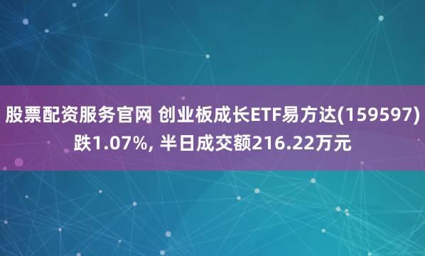 股票配资服务官网 创业板成长ETF易方达(159597)跌1.07%, 半日成交额216.22万元