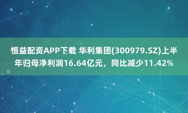 恒益配资APP下载 华利集团(300979.SZ)上半年归母净利润16.64亿元，同比减少11.42%
