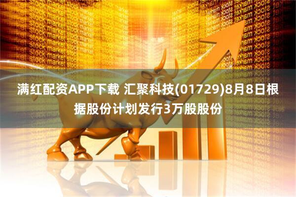 满红配资APP下载 汇聚科技(01729)8月8日根据股份计划发行3万股股份