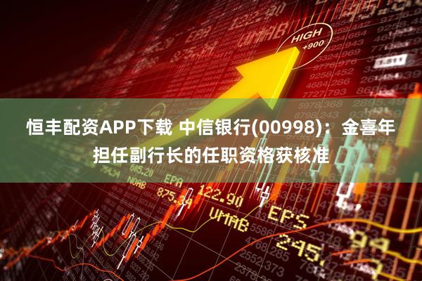 恒丰配资APP下载 中信银行(00998)：金喜年担任副行长的任职资格获核准