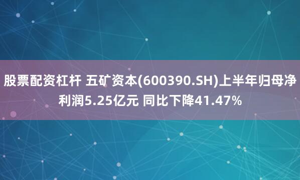 股票配资杠杆 五矿资本(600390.SH)上半年归母净利润5.25亿元 同比下降41.47%