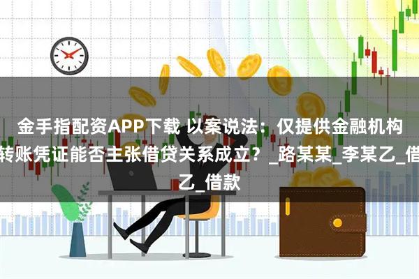 金手指配资APP下载 以案说法:仅提供金融机构的转账凭证能否主张借贷关系成立?_路某某_李某乙_借款