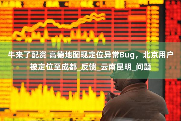 牛来了配资 高德地图现定位异常Bug，北京用户被定位至成都_反馈_云南昆明_问题