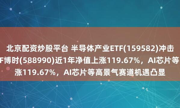 北京配资炒股平台 半导体产业ETF(159582)冲击4连涨，科创芯片ETF博时(588990)近1年净值上涨119.67%，AI芯片等高景气赛道机遇凸显