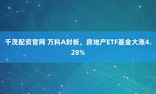 千茂配资官网 万科A封板，房地产ETF基金大涨4.28%