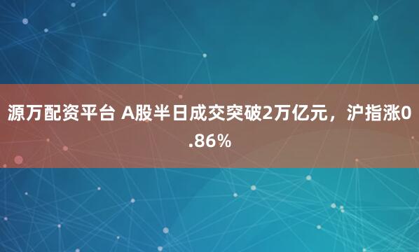 源万配资平台 A股半日成交突破2万亿元，沪指涨0.86%