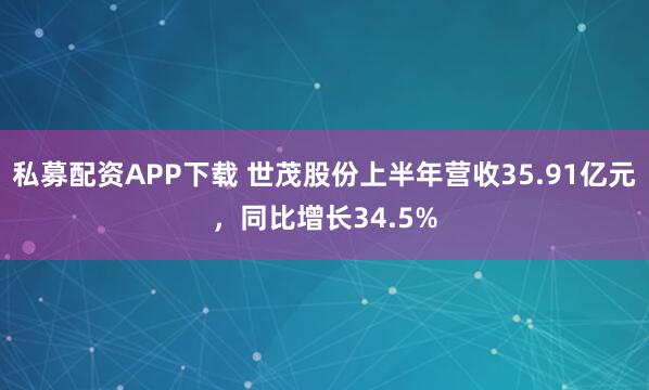 私募配资APP下载 世茂股份上半年营收35.91亿元,同比增长34.5%
