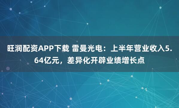 旺润配资APP下载 雷曼光电:上半年营业收入5.64亿元,差异化开辟业绩增长点