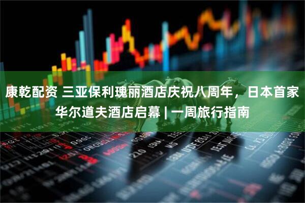 康乾配资 三亚保利瑰丽酒店庆祝八周年，日本首家华尔道夫酒店启幕 | 一周旅行指南