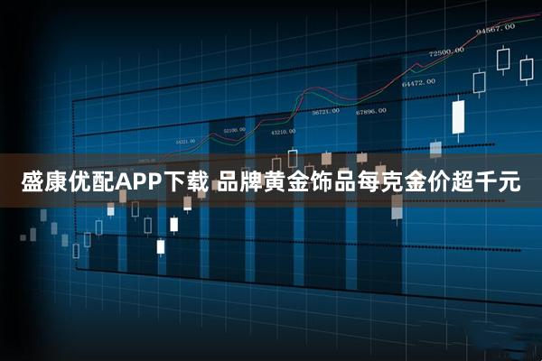盛康优配APP下载 品牌黄金饰品每克金价超千元