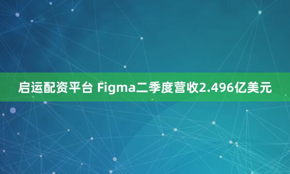 启运配资平台 Figma二季度营收2.496亿美元