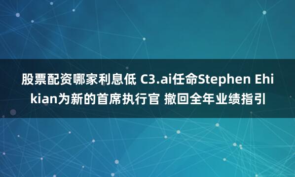 股票配资哪家利息低 C3.ai任命Stephen Ehikian为新的首席执行官 撤回全年业绩指引