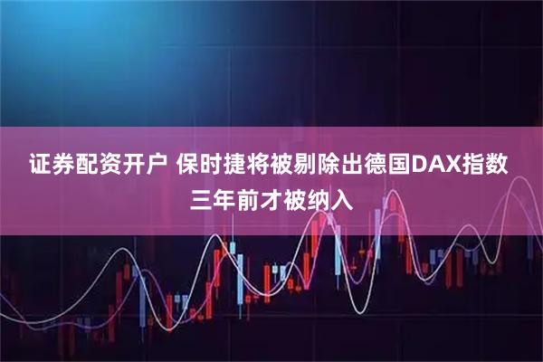 证券配资开户 保时捷将被剔除出德国DAX指数 三年前才被纳入