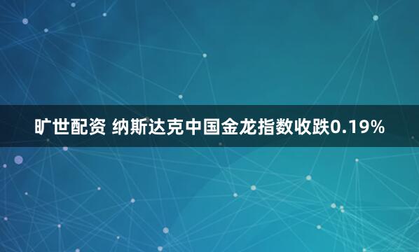 旷世配资 纳斯达克中国金龙指数收跌0.19%