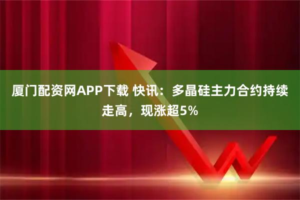 厦门配资网APP下载 快讯：多晶硅主力合约持续走高，现涨超5%