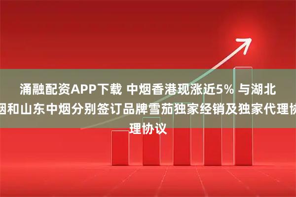 涌融配资APP下载 中烟香港现涨近5% 与湖北中烟和山东中烟分别签订品牌雪茄独家经销及独家代理协议